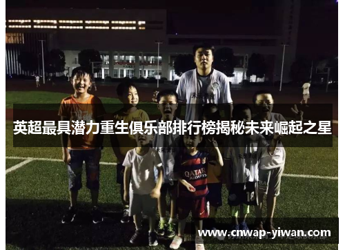 英超最具潜力重生俱乐部排行榜揭秘未来崛起之星 英超最具潜力重生俱乐部排行榜揭秘未来崛起之星