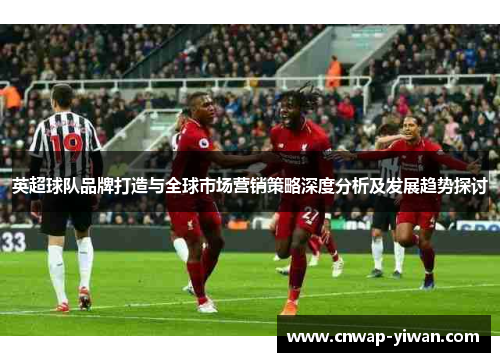 英超球队品牌打造与全球市场营销策略深度分析及发展趋势探讨 英超球队品牌打造与全球市场营销策略深度分析及发展趋势探讨