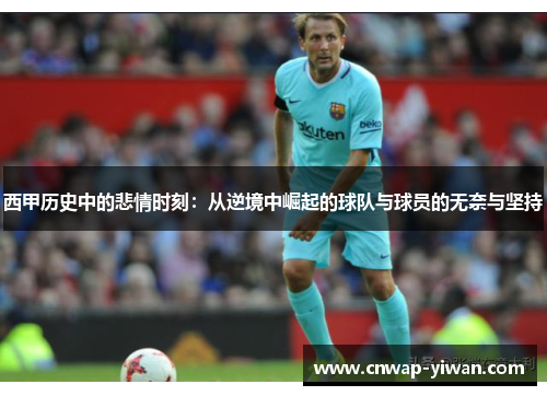 西甲历史中的悲情时刻:从逆境中崛起的球队与球员的无奈与坚持 西甲历史中的悲情时刻:从逆境中崛起的球队与球员的无奈与坚持