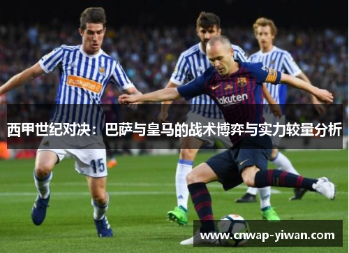 西甲世纪对决:巴萨与皇马的战术博弈与实力较量分析 西甲世纪对决:巴萨与皇马的战术博弈与实力较量分析