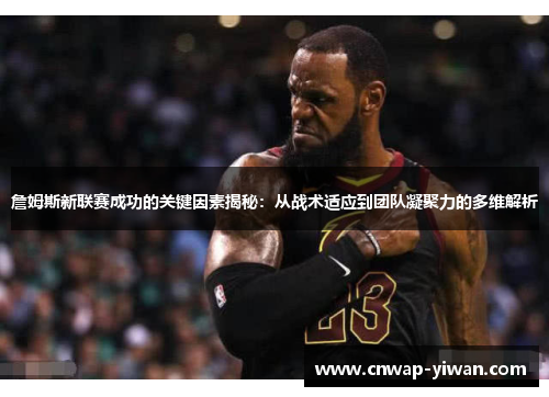 詹姆斯新联赛成功的关键因素揭秘：从战术适应到团队凝聚力的多维解析
