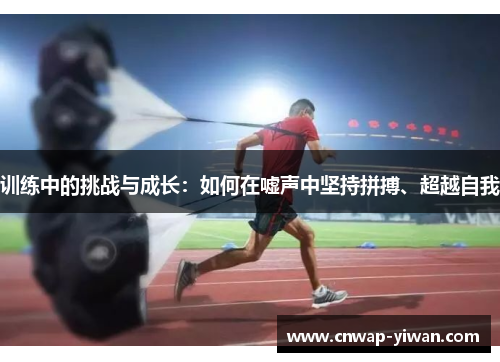 训练中的挑战与成长:如何在嘘声中坚持拼搏、超越自我 训练中的挑战与成长:如何在嘘声中坚持拼搏、超越自我