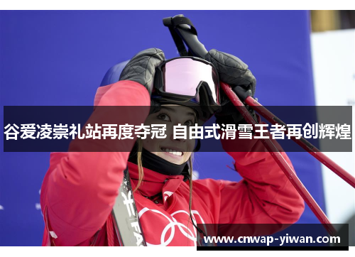 谷爱凌崇礼站再度夺冠 自由式滑雪王者再创辉煌