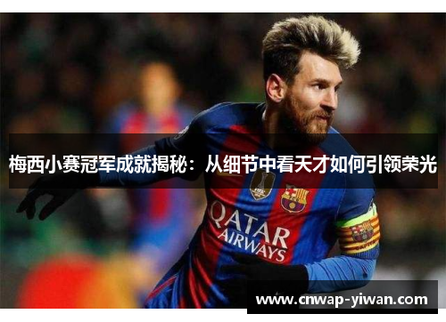 梅西小赛冠军成就揭秘:从细节中看天才如何引领荣光 梅西小赛冠军成就揭秘:从细节中看天才如何引领荣光