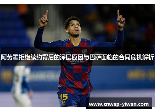 阿劳霍拒绝续约背后的深层原因与巴萨面临的合同危机解析