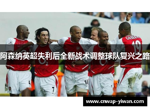 阿森纳英超失利后全新战术调整球队复兴之路