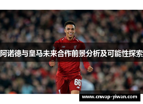 阿诺德与皇马未来合作前景分析及可能性探索