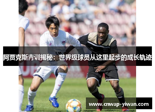 阿贾克斯青训揭秘：世界级球员从这里起步的成长轨迹
