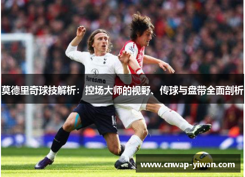 莫德里奇球技解析:控场大师的视野、传球与盘带全面剖析 莫德里奇球技解析:控场大师的视野、传球与盘带全面剖析