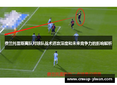 费兰托雷斯离队对球队战术进攻深度和未来竞争力的影响解析 费兰托雷斯离队对球队战术进攻深度和未来竞争力的影响解析