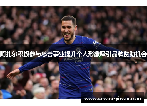 阿扎尔积极参与慈善事业提升个人形象吸引品牌赞助机会