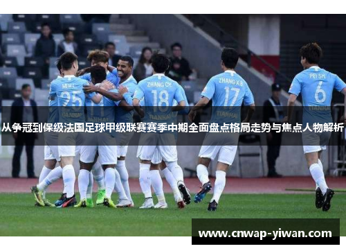 从争冠到保级法国足球甲级联赛赛季中期全面盘点格局走势与焦点人物解析 从争冠到保级法国足球甲级联赛赛季中期全面盘点格局走势与焦点人物解析