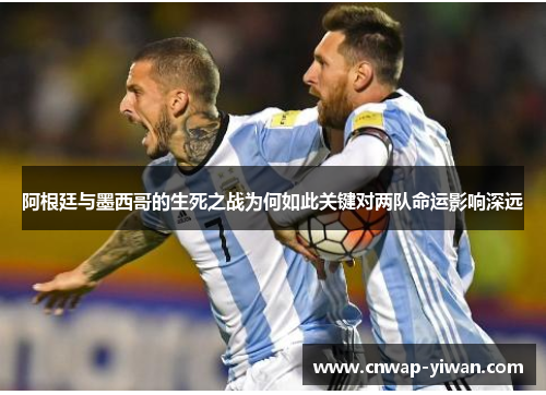 阿根廷与墨西哥的生死之战为何如此关键对两队命运影响深远 阿根廷与墨西哥的生死之战为何如此关键对两队命运影响深远