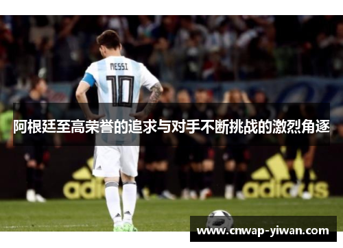 阿根廷至高荣誉的追求与对手不断挑战的激烈角逐 阿根廷至高荣誉的追求与对手不断挑战的激烈角逐