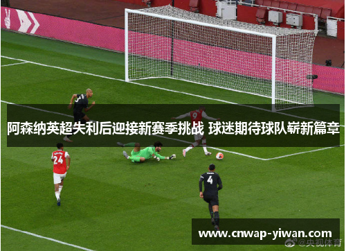 阿森纳英超失利后迎接新赛季挑战 球迷期待球队崭新篇章