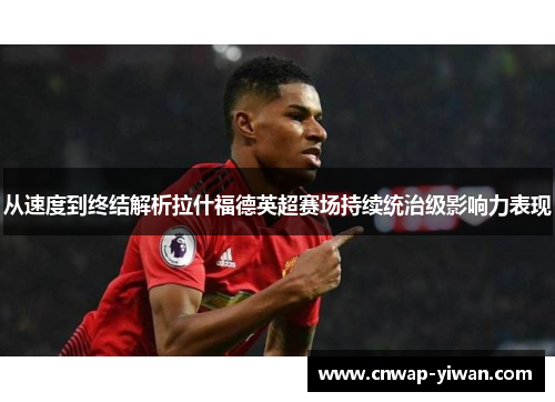 从速度到终结解析拉什福德英超赛场持续统治级影响力表现 从速度到终结解析拉什福德英超赛场持续统治级影响力表现