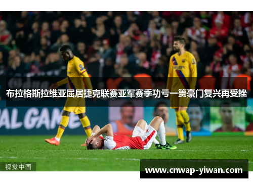 布拉格斯拉维亚屈居捷克联赛亚军赛季功亏一篑豪门复兴再受挫