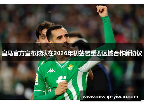 皇马官方宣布球队在2026年初签署重要区域合作新协议 皇马官方宣布球队在2026年初签署重要区域合作新协议