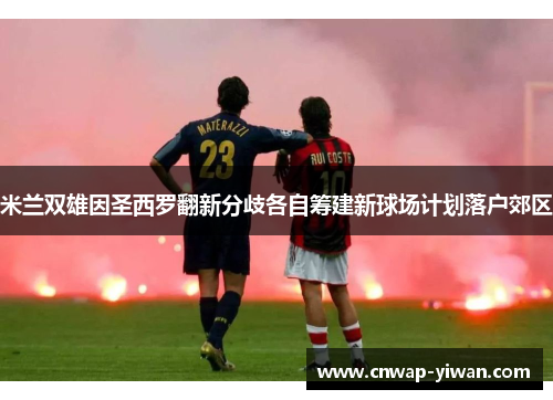 米兰双雄因圣西罗翻新分歧各自筹建新球场计划落户郊区