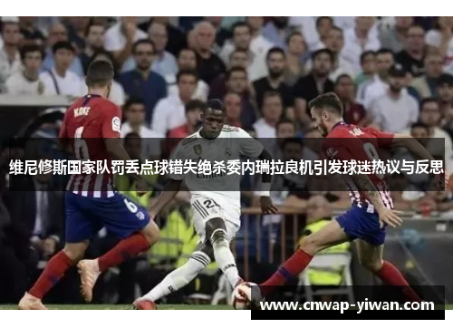 维尼修斯国家队罚丢点球错失绝杀委内瑞拉良机引发球迷热议与反思