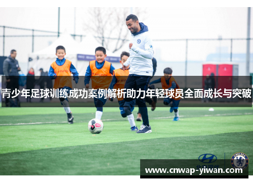 青少年足球训练成功案例解析助力年轻球员全面成长与突破