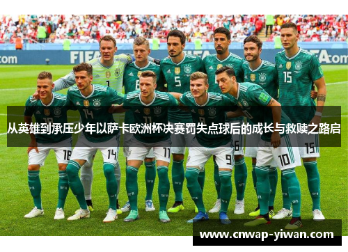 从英雄到承压少年以萨卡欧洲杯决赛罚失点球后的成长与救赎之路启