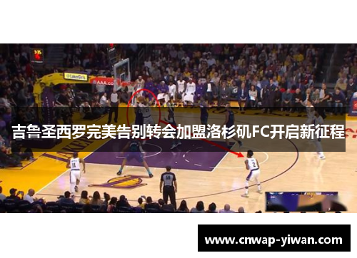 吉鲁圣西罗完美告别转会加盟洛杉矶FC开启新征程