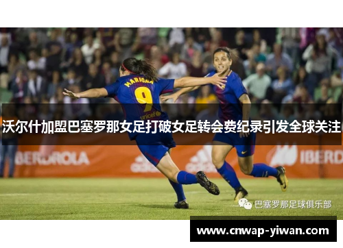 沃尔什加盟巴塞罗那女足打破女足转会费纪录引发全球关注 沃尔什加盟巴塞罗那女足打破女足转会费纪录引发全球关注
